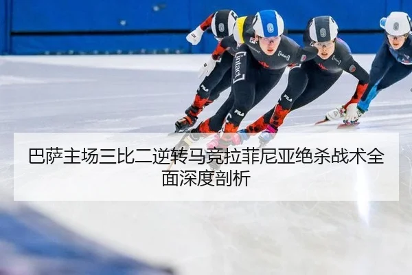 巴萨主场三比二逆转马竞拉菲尼亚绝杀战术全面深度剖析