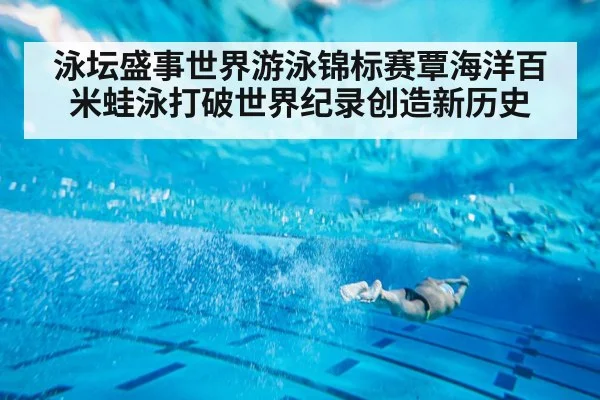 泳坛盛事世界游泳锦标赛覃海洋百米蛙泳打破世界纪录创造新历史