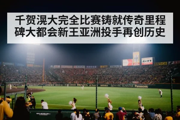 千贺滉大完全比赛铸就传奇里程碑大都会新王亚洲投手再创历史