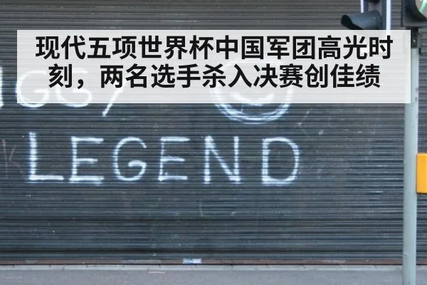 现代五项世界杯中国军团高光时刻，两名选手杀入决赛创佳绩