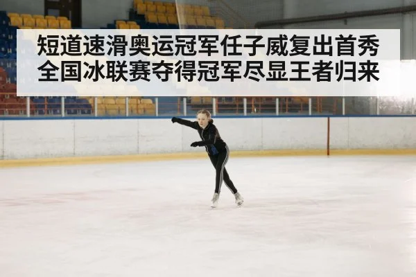 短道速滑奥运冠军任子威复出首秀全国冰联赛夺得冠军尽显王者归来