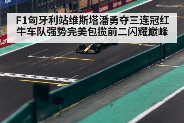F1匈牙利站维斯塔潘勇夺三连冠红牛车队强势完美包揽前二闪耀巅峰