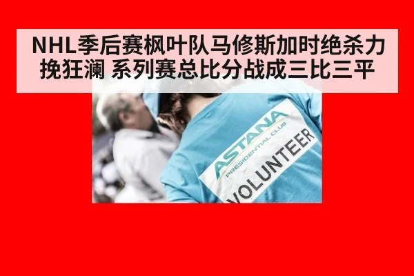 NHL季后赛枫叶队马修斯加时绝杀力挽狂澜 系列赛总比分战成三比三平